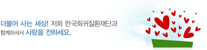더불어 사는 세상! 저희 한국희귀질환재단과 함께하셔서 사랑을 전하세요.